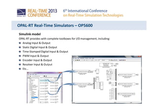 OPAL-RT Real-Time Simulators – OP5600
Simulink model
OPAL-RT provides with complete toolboxes for I/O management, including:
Analog Input & Output
Static Digital Input & Output
Time-Stamped Digital Input & Output
PWM Input & Output
Encoder Input & Output
Resolver Input & Output
Etc…
 