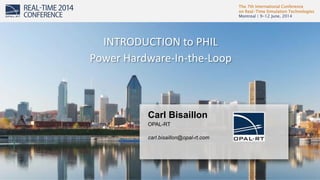 The 7th International Conference
on Real-Time Simulation Technologies
Montreal | 9-12 June, 2014
1
Carl Bisaillon
OPAL-RT
carl.bisaillon@opal-rt.com
INTRODUCTION to PHIL
Power Hardware-In-the-Loop
 