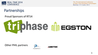 The 7th International Conference
on Real-Time Simulation Technologies
Montreal | 9-12 June, 2014
6
Proud Sponsors of RT14
Other PHIL partners
Partnerships
 