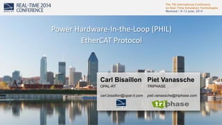 The 7th International Conference
on Real-Time Simulation Technologies
Montreal | 9-12 June, 2014
1
Carl Bisaillon
OPAL-RT
carl.bisaillon@opal-rt.com
Power Hardware-In-the-Loop (PHIL)
EtherCAT Protocol
Piet Vanassche
TRIPHASE
piet.vanassche@triphase.com
 