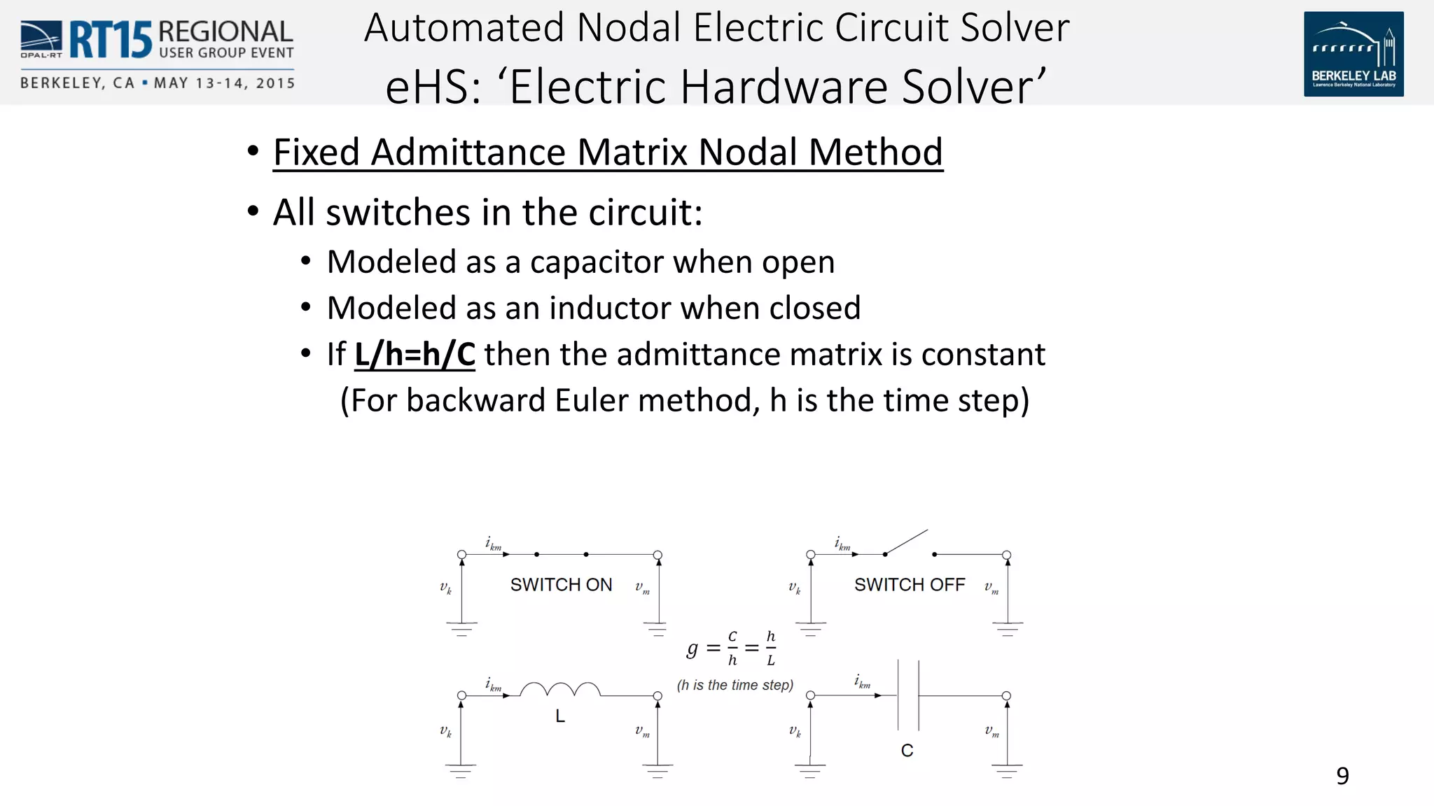 9
• Fixed Admittance Matrix Nodal Method
• All switches in the circuit:
• Modeled as a capacitor when open
• Modeled as an inductor when closed
• If L/h=h/C then the admittance matrix is constant
(For backward Euler method, h is the time step)
Automated Nodal Electric Circuit Solver
eHS: ‘Electric Hardware Solver’
 