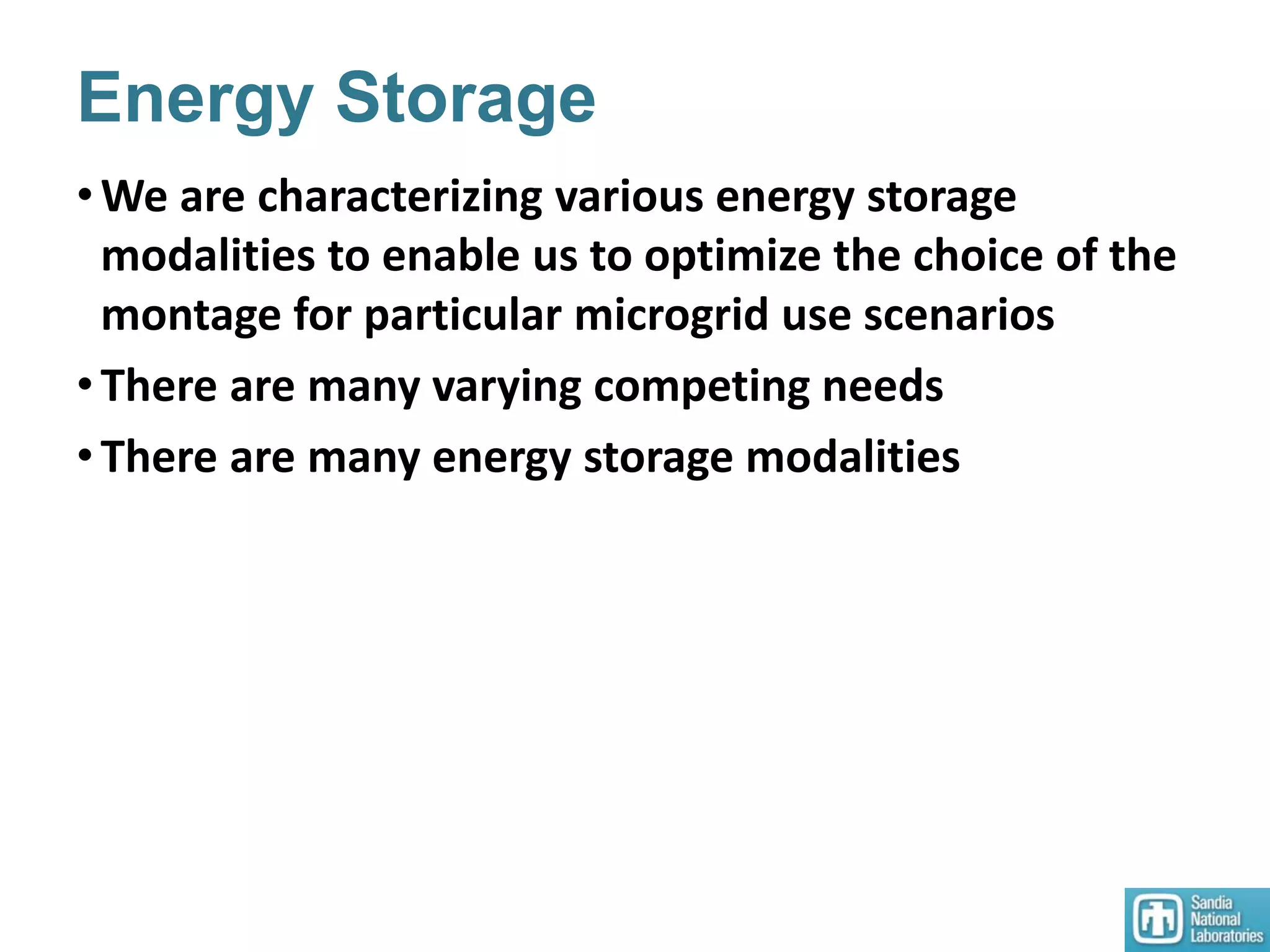 Energy Storage
•We are characterizing various energy storage
modalities to enable us to optimize the choice of the
montage for particular microgrid use scenarios
•There are many varying competing needs
•There are many energy storage modalities
 