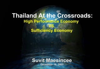 Suvit Maesincee December 16, 2005 Thailand At the Crossroads: High Performance Economy  VS.  Sufficiency Economy   