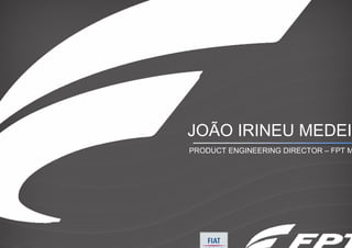 JOÃO IRINEU MEDEIR
PRODUCT ENGINEERING DIRECTOR – FPT M
 