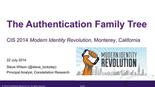 © 2014 Constellation Research, Inc. All rights reserved. Public
TM
The Authentication Family Tree
CIS 2014 Modern Identity Revolution, Monterey, California
22 July 2014
Steve Wilson (@steve_lockstep)
Principal Analyst, Constellation Research
 