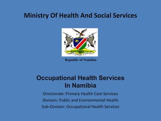 Ministry Of Health And Social Services




                 Republic of Namibia




    Occupational Health Services
            In Namibia
      Directorate: Primary Health Care Services
     Division: Public and Environmental Health
     Sub-Division: Occupational Health Services
 