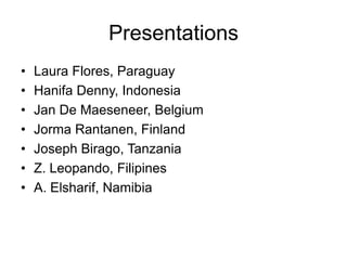 Presentations
•   Laura Flores, Paraguay
•   Hanifa Denny, Indonesia
•   Jan De Maeseneer, Belgium
•   Jorma Rantanen, Finland
•   Joseph Birago, Tanzania
•   Z. Leopando, Filipines
•   A. Elsharif, Namibia
 