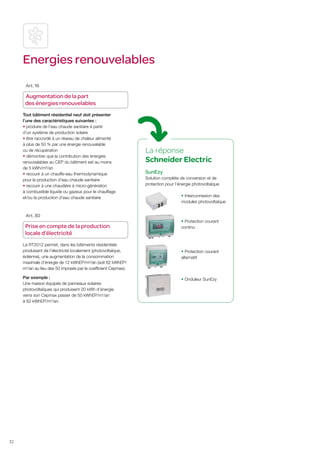 Energies renouvelables
Art. 16

Augmentation de la part
des énergies renouvelables
Tout bâtiment résidentiel neuf doit présenter
l’une des caractéristiques suivantes :
• produire de l’eau chaude sanitaire à partir
d’un système de production solaire
• être raccordé à un réseau de chaleur alimenté
à plus de 50 % par une énergie renouvelable
ou de récupération
• démontrer que la contribution des énergies
renouvelables au CEP du bâtiment est au moins
de 5 kWh/m²/an
• recourir à un chauffe-eau thermodynamique
pour la production d’eau chaude sanitaire
• recourir à une chaudière à micro-génération
à combustible liquide ou gazeux pour le chauffage
et/ou la production d’eau chaude sanitaire

Art. 30

Prise en compte de la production
locale d’électricité
La RT2012 permet, dans les bâtiments résidentiels
produisant de l’électricité localement (photovoltaïque,
éolienne), une augmentation de la consommation
maximale d’énergie de 12 kWhEP/m²/an (soit 62 kWhEP/
m2/an au lieu des 50 imposés par le coefficient Cepmax).
Par exemple :
Une maison équipée de panneaux solaires
photovoltaïques qui produisent 20 kWh d’énergie
verra son Cepmax passer de 50 kWhEP/m2/an
à 62 kWhEP/m2/an.

32

La réponse
Schneider Electric
SunEzy
Solution complète de conversion et de
protection pour l’énergie photovoltaïque
• Interconnexion des
modules photovoltaïque

• Protection courant
continu

• Protection courant
alternatif

• Onduleur SunEzy

 