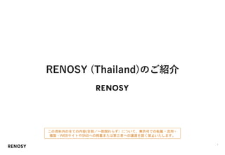 RENOSY (Thailand)のご紹介
この資料内の全ての内容(全部／一部関わらず）について、無許可での転載・流用・
複製・WEBサイトやSNSへの掲載または第三者への譲渡を固く禁止いたします。
1
 