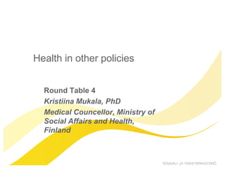 Health in other policies


  Round Table 4
  Kristiina Mukala, PhD
  Medical Councellor, Ministry of
  Social Affairs and Health,
  Finland
 
