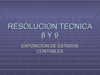 RESOLUCION TECNICARESOLUCION TECNICA
8 Y 98 Y 9
EXPOSICION DE ESTADOSEXPOSICION DE ESTADOS
CONTABLESCONTABLES
 