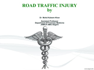 ROAD TRAFFIC INJURY
by
Dr Mohd Kaleem Khan
Assistant Professor
Department Of Forensic Medicine
JNMCH AMU Aligarh
 