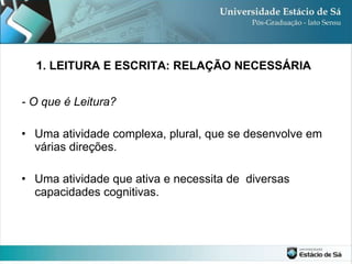 1. LEITURA E ESCRITA: RELAÇÃO NECESSÁRIA - O que é Leitura? Uma atividade complexa, plural, que se desenvolve em várias direções.  Uma atividade que ativa e necessita de  diversas capacidades cognitivas. 