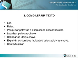 2. COMO LER UM TEXTO Ler. Reler. Pesquisar palavras e expressões desconhecidas. Localizar palavras-chave. Delinear as idéias-chave. Expandir os sentidos indicados pelas palavras-chave. Contextualizar. 