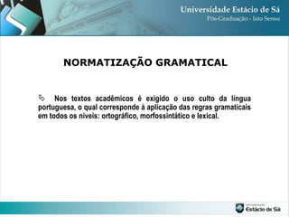 NORMATIZAÇÃO GRAMATICAL Nos textos acadêmicos é exigido o uso culto da língua portuguesa, o qual corresponde à aplicação das regras gramaticais em todos os níveis: ortográfico, morfossintático e lexical. 