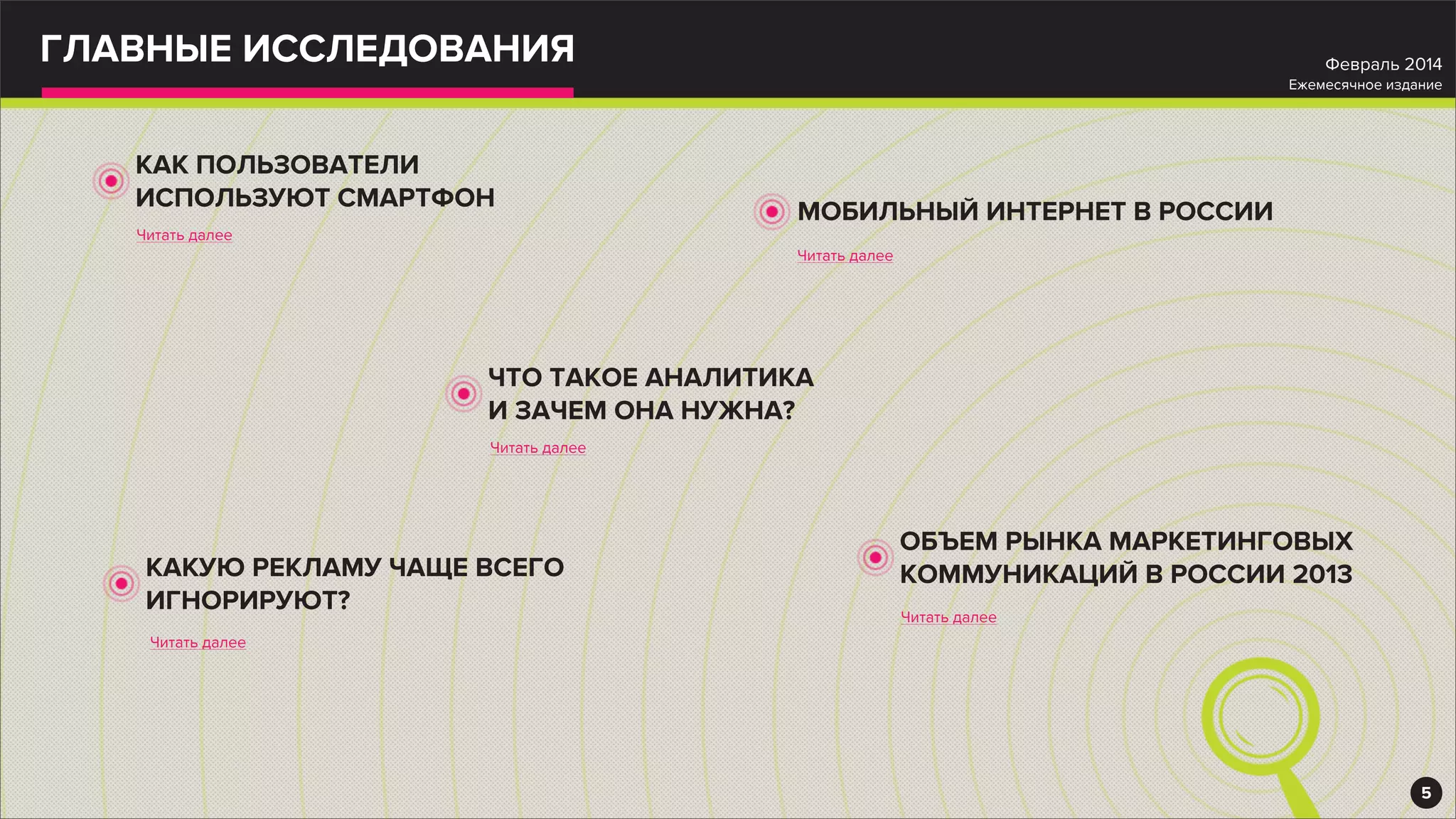 ГЛАВНЫЕ ИССЛЕДОВАНИЯ
МОБИЛЬНЫЙ ИНТЕРНЕТ В РОССИИ
Читать далее
ОБЪЕМ РЫНКА МАРКЕТИНГОВЫХ
КОММУНИКАЦИЙ В РОССИИ 2013
Читать далее
КАК ПОЛЬЗОВАТЕЛИ
ИСПОЛЬЗУЮТ СМАРТФОН
Читать далее
КАКУЮ РЕКЛАМУ ЧАЩЕ ВСЕГО
ИГНОРИРУЮТ?
Читать далее
5
Февраль 2014
Ежемесячное издание
ЧТО ТАКОЕ АНАЛИТИКА
И ЗАЧЕМ ОНА НУЖНА?
Читать далее
 
