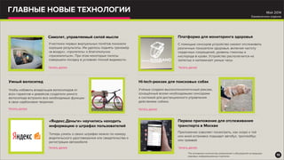 ГЛАВНЫЕ НОВЫЕ ТЕХНОЛОГИИ
Участники первых виртуальных полётов показали
хорошие результаты. Им удалось поднять тренажёр
«в воздух», «пролететь» и благополучно
«приземлиться». При этом некоторые пилоты
совершали посадку в условиях плохой видимости.
Самолет, управляемый силой мысли
Читать далее
Чтобы избавить владельцев велосипедов от
всех гаджетов и девайсов создатели умного
велосипеда встроили все необходимые функции
в свое карбоновое творение.
Умный велосипед
Читать далее
Теперь узнать о своих штрафах можно по номеру
водительского удостоверения или свидетельства о
регистрации автомобиля
«Яндекс.Деньги» научились находить
информацию о штрафах пользователей
Читать далее
С помощью сенсоров устройство сможет отслеживать
различные показатели здоровья, включая частоту
сердечных сокращений, уровень глюкозы и
кислорода в крови. Устройство располагается на
запястье и напоминает умные часы.
Платформа для мониторинга здоровья
Читать далее
Учёные создали высокотехнологичный рюкзак,
оснащённый всеми необходимыми сенсорами
и системой для дистанционного управления
действиями собаки.
Hi-tech-рюкзак для поисковых собак
Читать далее
Приложение озволяет посмотреть, как скоро к той
или иной остановке подъедет автобус, троллейбус
или трамвай.
Первое приложение для отслеживания
транспорта в Москве
Читать далее
13
Май 2014
Ежемесячное издание
*На основании количества упоминаний и обсуждений на ведущих
мировых информационных порталах
 