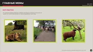 ГЛАВНЫЕ МЕМЫ
КОТ-ПАСТУХ
Кот, живущий на ферме в Ирландии, набирает популярность в интернете. По мнению его
хозяйки, кот считает себя пастухом, что помогло ему добиться такой славы.
16
Май 2014
Ежемесячное издание
*На основании всплеска упоминаний мемов в блогах и соц. сетях
 