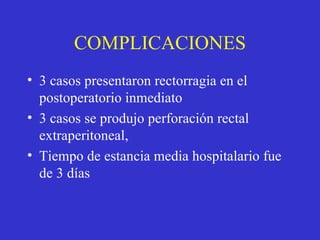 COMPLICACIONES 3  casos presentaron rectorragia en el postoperatorio inmediato   3  casos se produjo perforación rectal extraperitoneal,  T iempo de estancia media hospitalario fue de  3  días  