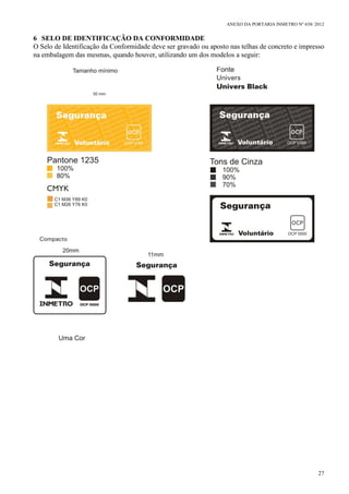 ANEXO DA PORTARIA INMETRO Nº 658/ 2012
27
6 SELO DE IDENTIFICAÇÃO DA CONFORMIDADE
O Selo de Identificação da Conformidade deve ser gravado ou aposto nas telhas de concreto e impresso
na embalagem das mesmas, quando houver, utilizando um dos modelos a seguir:
 