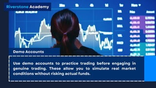 Use demo accounts to practice trading before engaging in
genuine trading. These allow you to simulate real market
conditions without risking actual funds.
Demo Accounts
Riverstone Academy
 