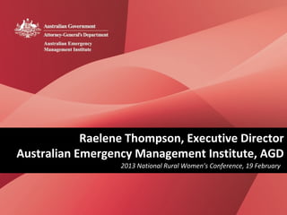 Raelene Thompson, Executive Director
Australian Emergency Management Institute, AGD
                  2013 National Rural Women’s Conference, 19 February
 