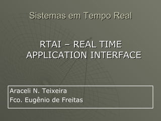 Sistemas em Tempo Real


       RTAI – REAL TIME
     APPLICATION INTERFACE


Araceli N. Teixeira
Fco. Eugênio de Freitas