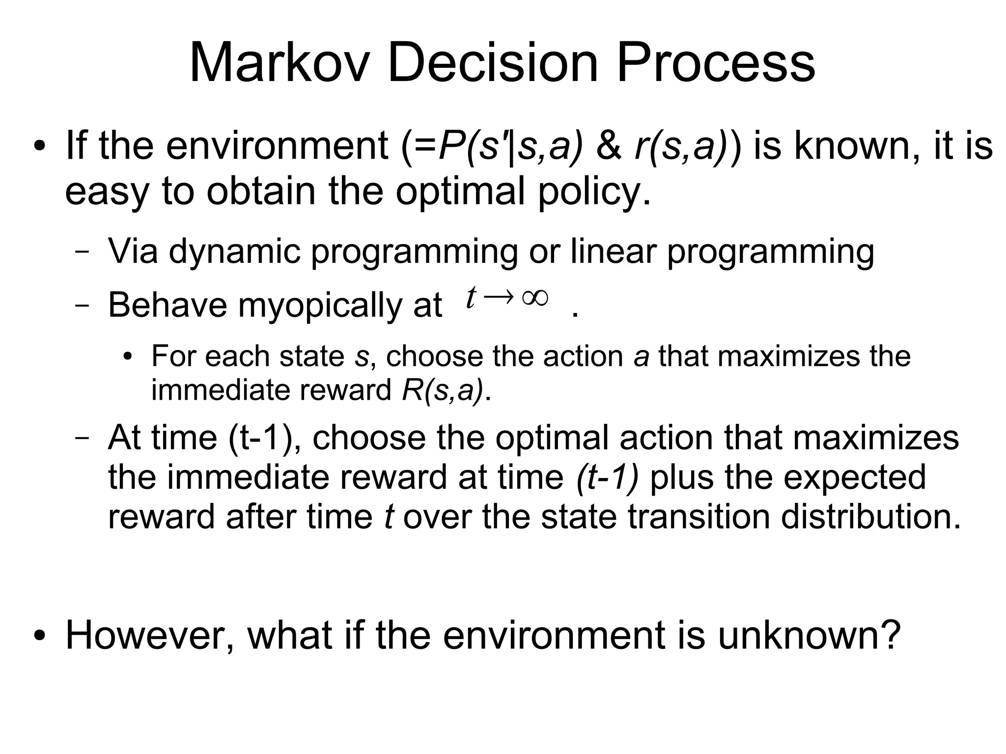 Markov Decision Process
● Framework for long-term-optimal decision making
– S: set of states, A: set of actions
P(s'|s,a): state-transition probability
r(s,a): immediate reward, : discounting factor
– Optimize policy for maximal cumulative reward
…
State #1
(e.g., Gold
Customer)
State #2
(e.g., Silver
Customer)
State #3
(e.g., Normal
Customer) t=0 t=1 t=2
$
$$
$$$
By Action #1
(e.g., ordinary discount on flight ticket)
…
t=0 t=1 t=2
$$
$
$
By Action #2
(e.g., free business-class upgrade)
γ ∈[0,1]
π (a∣s)
 