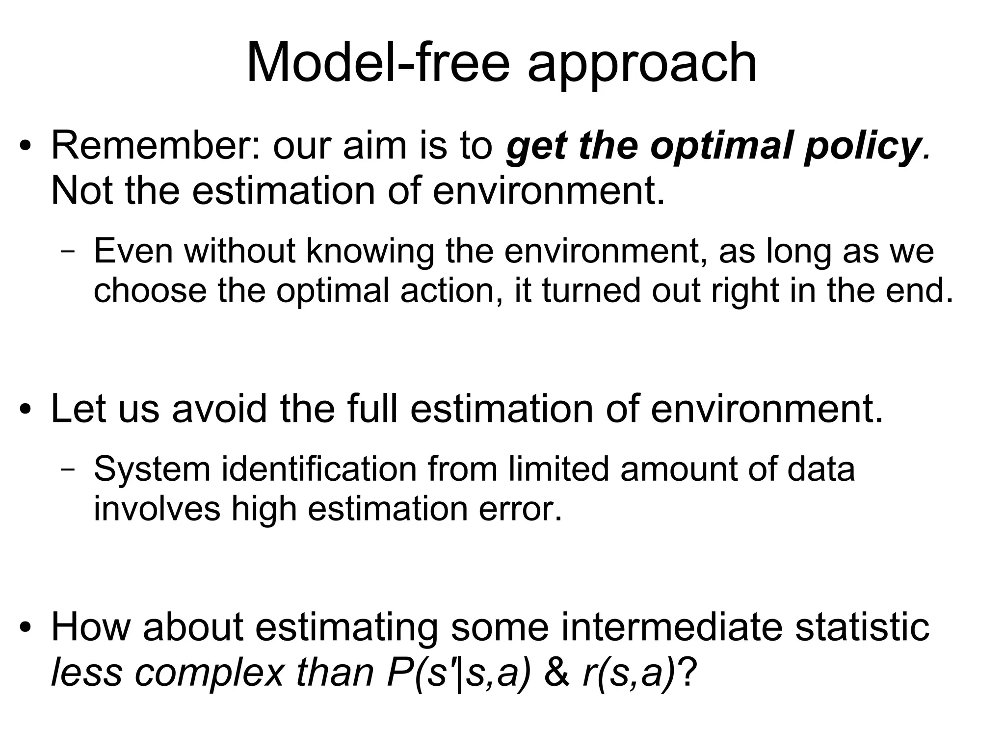 Types of Reinforcement Learning
● Model-based ↔ Model-free
● On policy ↔ Off policy
● Value iteration ↔ policy search
● Model-based approach
– 1. System identification: estimate the MDP parameters
– 2. Sample multiple MDPs from the interval estimate
– 3. Solve every MDP & take the best action of best MDP
● Optimism in the face of uncertainty
 