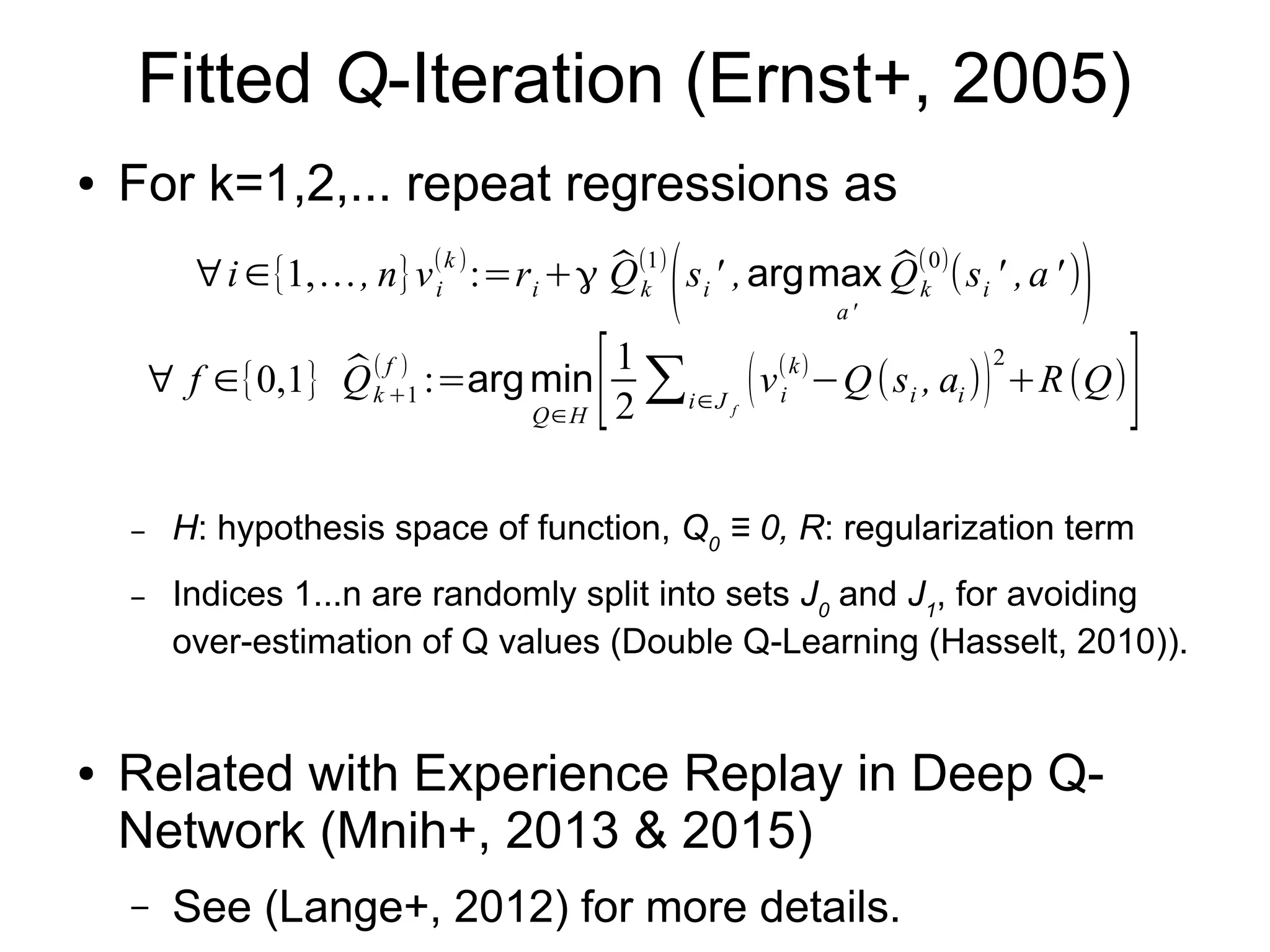 Bellman Optimality Equation
● Policy is derived if we have an estimate of Q(s,a).
– Simpler than estimating P(s'|s,a) & r(s,a)
r
Q(s ,a)=E[r(s ,a)]+γ EP (s'∣s,a)
[max
a'
Q(s' ,a' )
]
π (a∣s)=
{1 a=argmax
a'
Q(s ,a' )
0 otherwise
̂Q(s ,a) (si ,ai ,si ' ,ri)i=1
n● Get an estimate from episodes
 