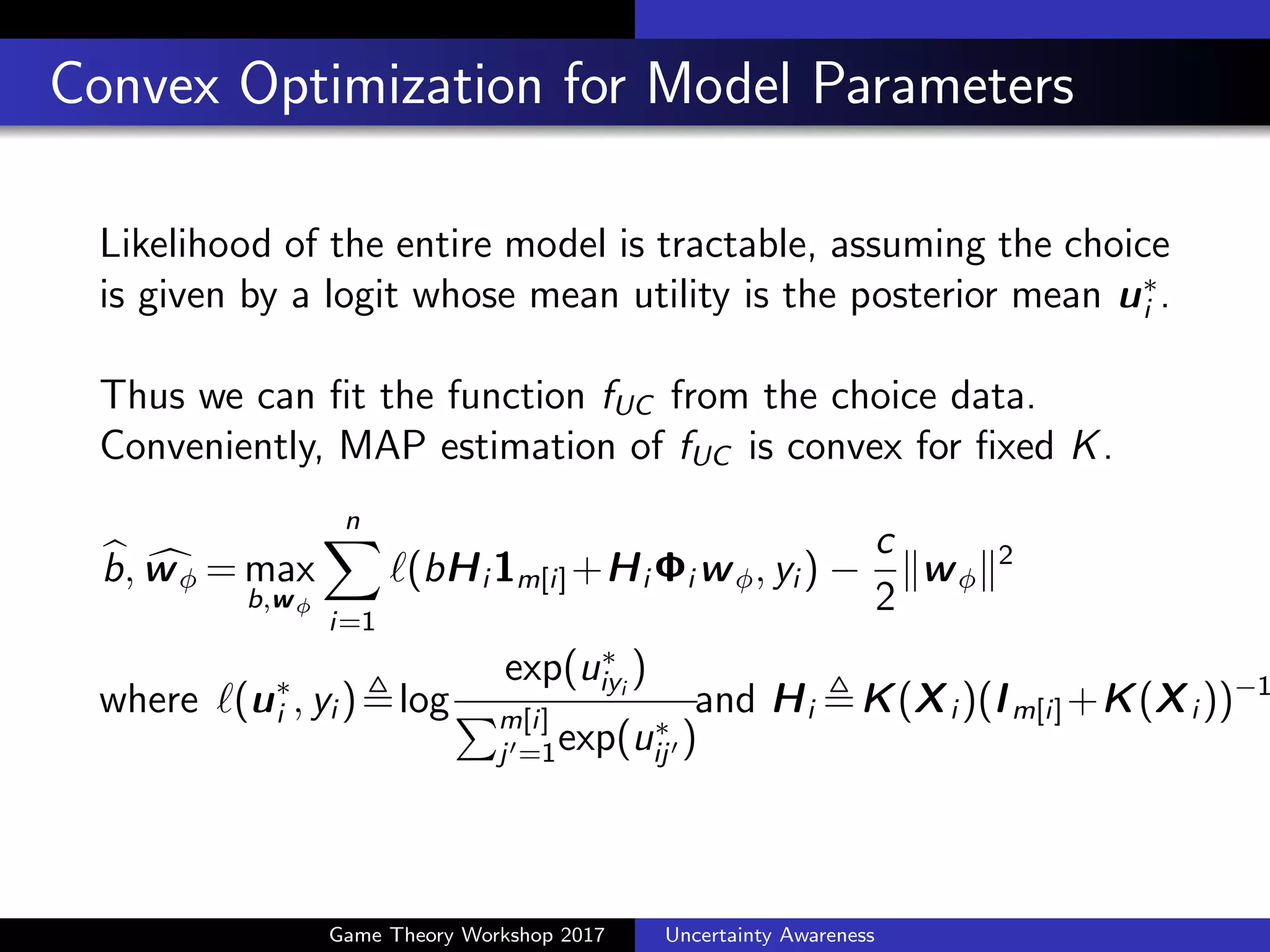 Utility Calculator as Rational Personality
For every context i and option j, UC computes noiseless
sample of utility vij by applying utility function fUC : RdX !R.
vij = fUC (xij ), fUC (x),b + w>
(x)
b: bias term
: RdX
!Rd
: mapping function
w !Rd
: vector of coe cients
Game Theory Workshop 2017 Uncertainty Awareness
 