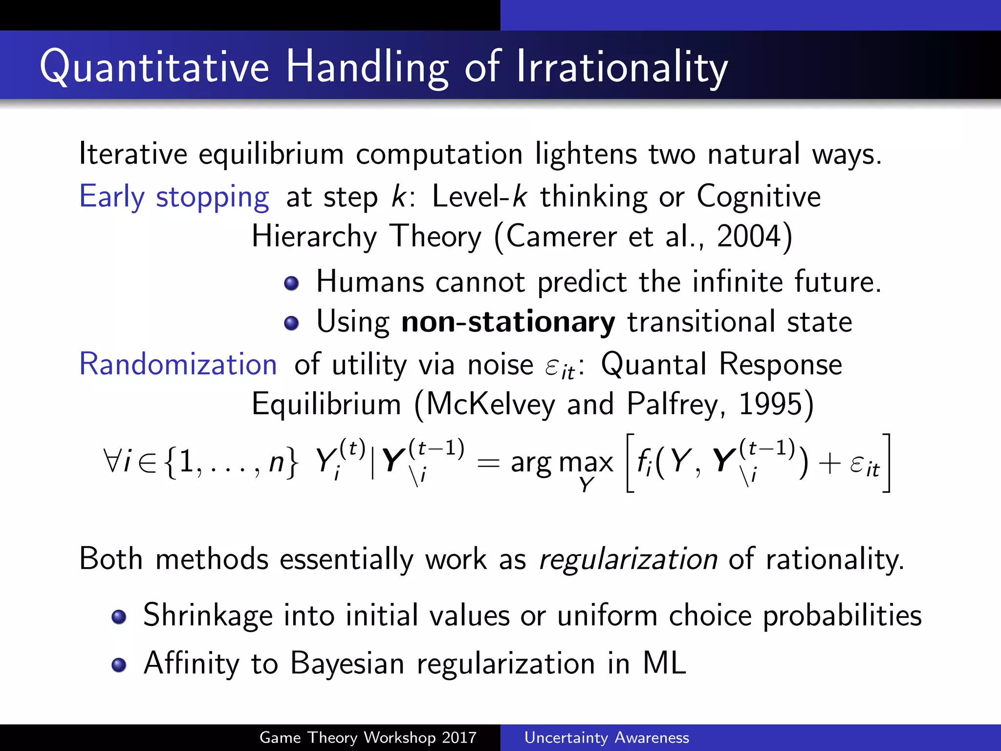 Linking ML with Game Theory (GT)
via Shrinkage Principle
Optimization
without shrinkage
Optimization
with shrinkage
ML GT
Maximum-Likelihood estimation
Bayesian estimation Transitional State
or Quantal Response Equilibrium
Nash Equilibrium
Optimal for training data,
but less generalization
capability to test data
Optimal for given game
but less predictable to real-
world decisions
Shrinkage towards uniform
probabilities causes suboptimality
for the given game, but more
predictable to real-world decisions
Shrinkage towards prior causes
suboptimality for training data,
but more generalization capability
to test data
 