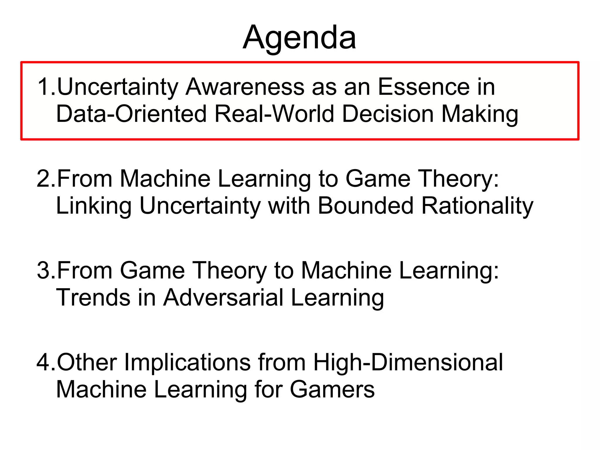 Agenda
1.Uncertainty Awareness as an Essence in
Data-Oriented Real-World Decision Making
2.From Machine Learning to Game Theory #1 –
Linking Uncertainty with Bounded Rationality
3.From Machine Learning to Game Theory #2—
Open Questions Implied by Numerical Issues
 