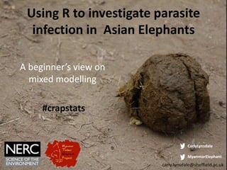 A beginner’s view on
mixed modelling
#crapstats
carly.lynsdale@sheffield.ac.uk
CarlyLynsdale
MyanmarElephant
Using R to investigate parasite
infection in Asian Elephants
 
