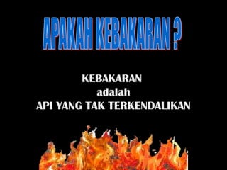 KEBAKARAN
adalah
API YANG TAK TERKENDALIKAN
 