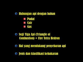 Hubungan api dengan bahan
Padat
Cair
Gas
Segi Tiga Api (Triangle of
Combustion) + Fire Tetra Hedron
Hal yang mendukung penyebaran api
Jenis dan klasifikasi kebakaran
 