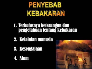 1. Terbatasnya keterangan dan
pengetahuan tentang kebakaran
2. Kelalaian manusia
3. Kesengajaan
4. Alam
 