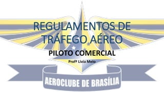 REGULAMENTOS DE
TRÁFEGO AÉREO
PILOTO COMERCIAL
Profª Lívia Melo
 