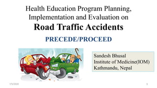 Health Education Program Planning,
Implementation and Evaluation on
Road Traffic Accidents
PRECEDE/PROCEED
7/5/2020 1
Sandesh Bhusal
Institute of Medicine(IOM)
Kathmandu, Nepal
 