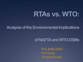 RTAs vs. WTO:
AnalysisoftheEnvironmentalImplications
ofNAFTAandWTODSMs
IPOL 8648 GEEG
Prof Liang
Victoria Powell
 