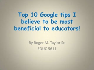 Top 10 Google tips I believe to be most beneficial to educators!  By Roger M. Taylor Sr. EDUC 5611 