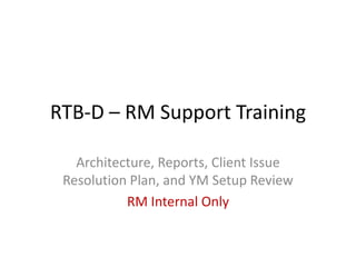 RTB-D – RM Support Training

   Architecture, Reports, Client Issue
 Resolution Plan, and YM Setup Review
           RM Internal Only
 