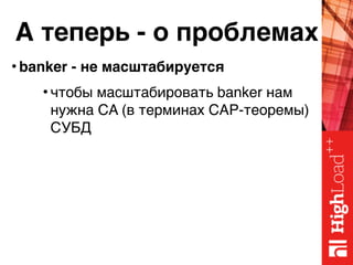 А теперь - о проблемах
• banker - не масштабируется
• чтобы масштабировать banker нам
нужна CA (в терминах CAP-теоремы)
СУБД
 