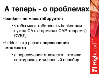 А теперь - о проблемах
• banker - не масштабируется
• чтобы масштабировать banker нам
нужна CA (в терминах CAP-теоремы)
СУБД
• bidder - это расчет пересечения
множеств
• а пересечения множеств - это или
сортировка, или полный перебор
 