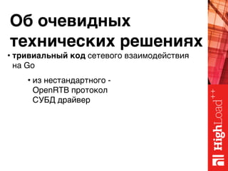 Об очевидных 
технических решениях
• тривиальный код сетевого взаимодействия 
на Go
• из нестандартного - 
OpenRTB протокол 
СУБД драйвер
 