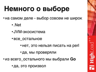 Немного о выборе
•на самом деле - выбор совсем не широк
•.Net
•JVM-экосистема
•все_остальное
•нет, это нельзя писать на perl
•да, мы проверяли
•из всего_остального мы выбрали Go
•да, это произвол
 