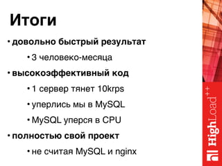 Итоги
• довольно быстрый результат
• 3 человеко-месяца
• высокоэффективный код
• 1 сервер тянет 10krps
• уперлись мы в MySQL
• MySQL уперся в CPU
• полностью свой проект
• не считая MySQL и nginx
 