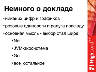 Немного о докладе
•никаких цифр и графиков
•розовые единороги и радуга повсюду
•основная мысль - выбор стал шире:
•Net
•JVM-экосистема
•Go
•все_остальное
 