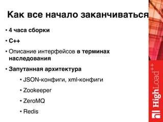 Как все начало заканчиваться
• 4 часа сборки
• C++
• Описание интерфейсов в терминах
наследования
• Запутанная архитектура
• JSON-конфиги, xml-конфиги
• Zookeeper
• ZeroMQ
• Redis
 