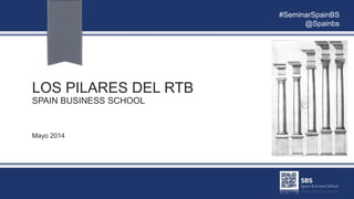 LOS PILARES DEL RTB
SPAIN BUSINESS SCHOOL
Mayo 2014
#SeminarSpainBS
@Spainbs
 